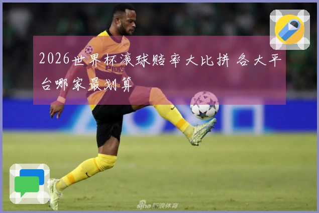 2026世界杯滚球赔率大比拼 各大平台哪家最划算