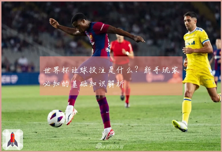 世界杯让球投注是什么？新手玩家必知的基础知识解析