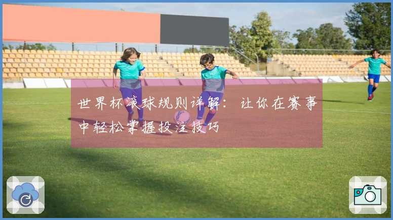 世界杯滚球规则详解：让你在赛事中轻松掌握投注技巧