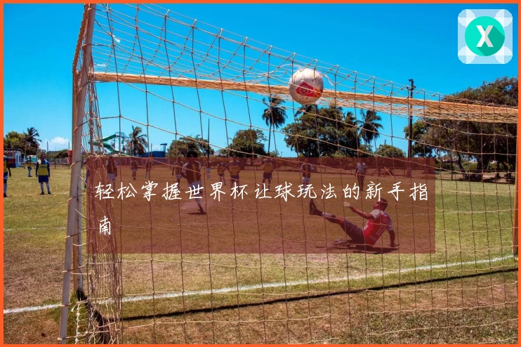 轻松掌握世界杯让球玩法的新手指南