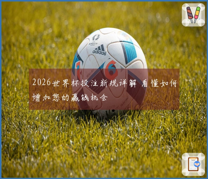 2026世界杯投注新规详解 看懂如何增加您的赢钱机会