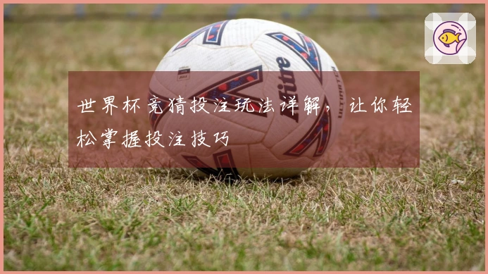 世界杯竞猜投注玩法详解，让你轻松掌握投注技巧