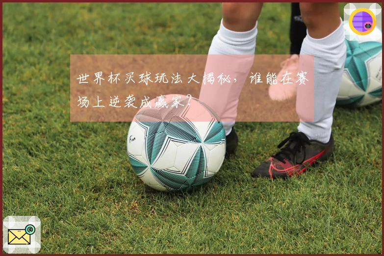 世界杯买球玩法大揭秘，谁能在赛场上逆袭成赢家？