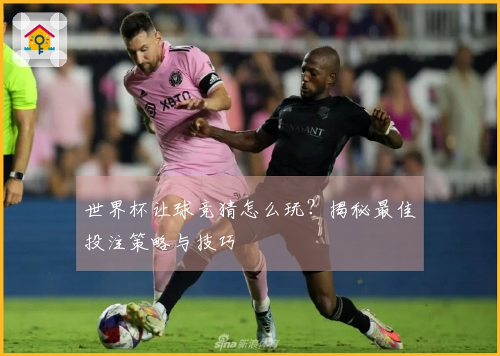 世界杯让球竞猜怎么玩？揭秘最佳投注策略与技巧