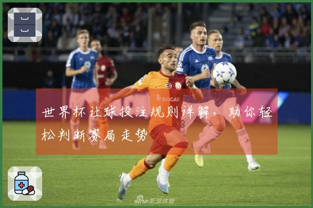 世界杯让球投注规则详解，助你轻松判断赛局走势