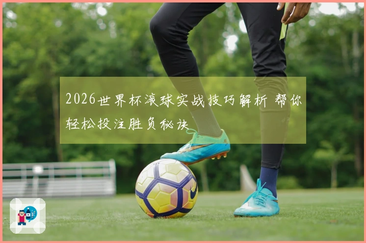 2026世界杯滚球实战技巧解析 帮你轻松投注胜负秘诀