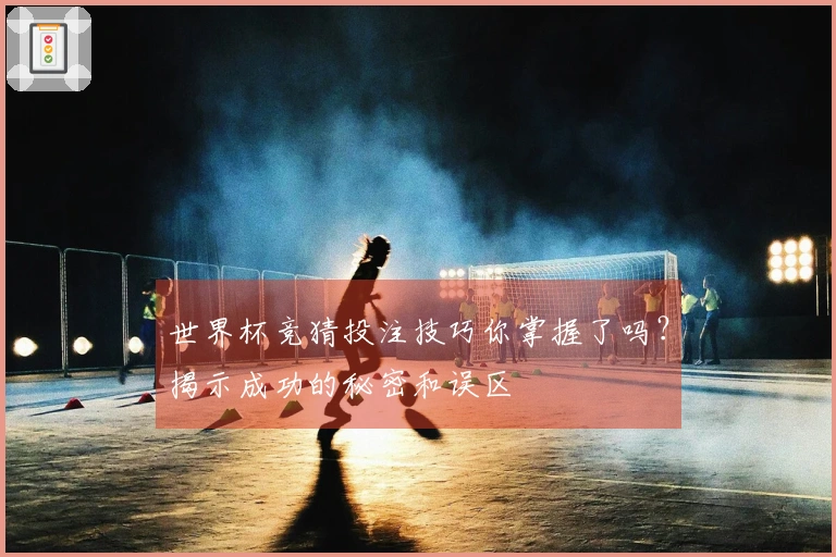 世界杯竞猜投注技巧你掌握了吗？揭示成功的秘密和误区