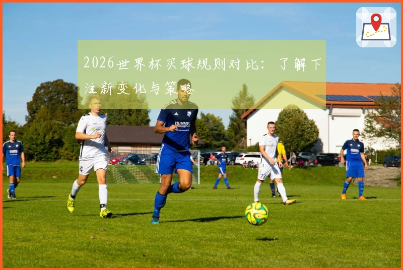 2026世界杯买球规则对比：了解下注新变化与策略
