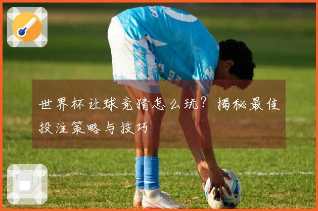 世界杯让球竞猜怎么玩？揭秘最佳投注策略与技巧
