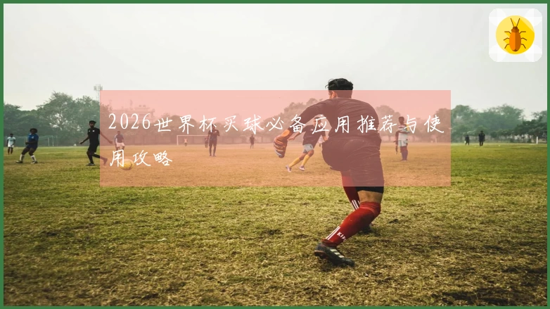 2026世界杯买球必备应用推荐与使用攻略