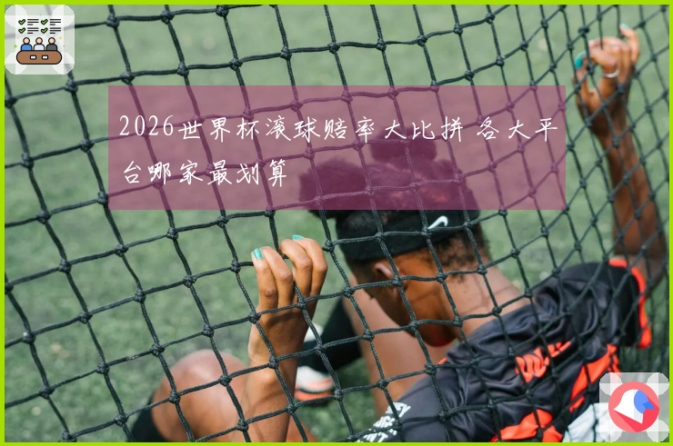 2026世界杯滚球赔率大比拼 各大平台哪家最划算