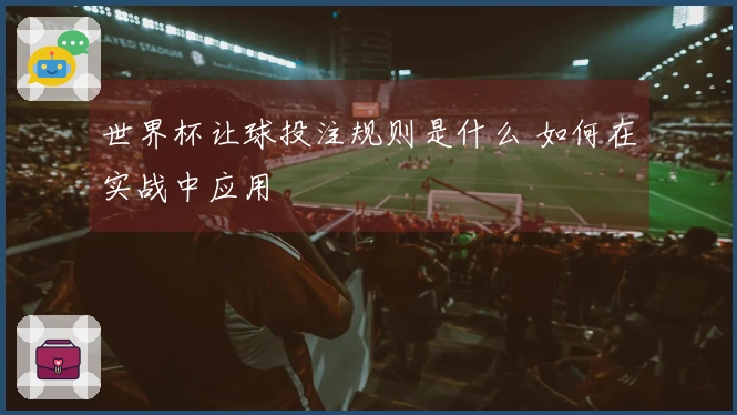 世界杯让球投注规则是什么 如何在实战中应用