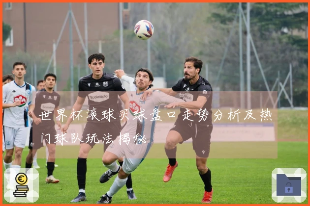 世界杯滚球买球盘口走势分析及热门球队玩法揭秘