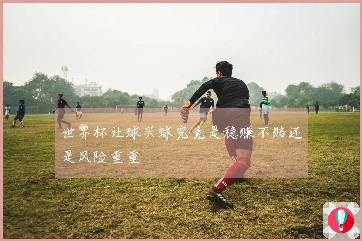 世界杯让球买球究竟是稳赚不赔还是风险重重