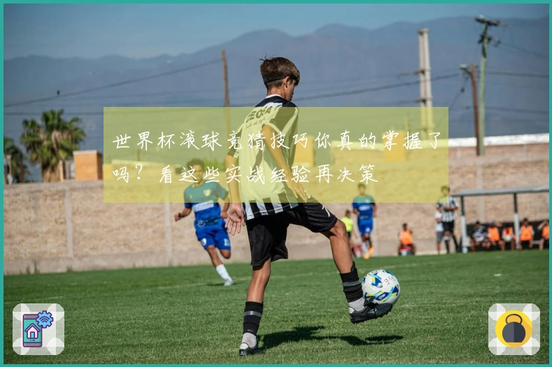 世界杯滚球竞猜技巧你真的掌握了吗？看这些实战经验再决策