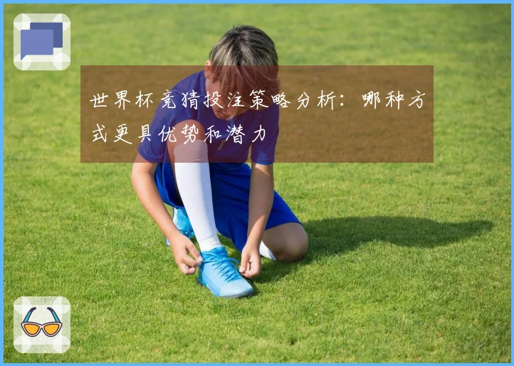世界杯竞猜投注策略分析：哪种方式更具优势和潜力