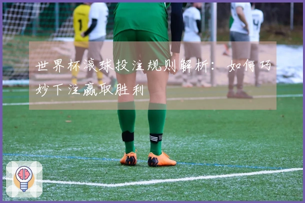 世界杯滚球投注规则解析：如何巧妙下注赢取胜利