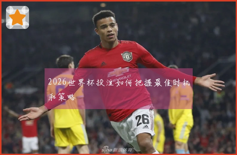 2026世界杯投注如何把握最佳时机和策略