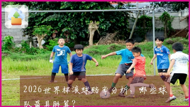2026世界杯滚球赔率分析，哪些球队最具胜算？