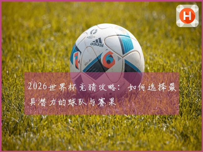 2026世界杯竞猜攻略：如何选择最具潜力的球队与赛果