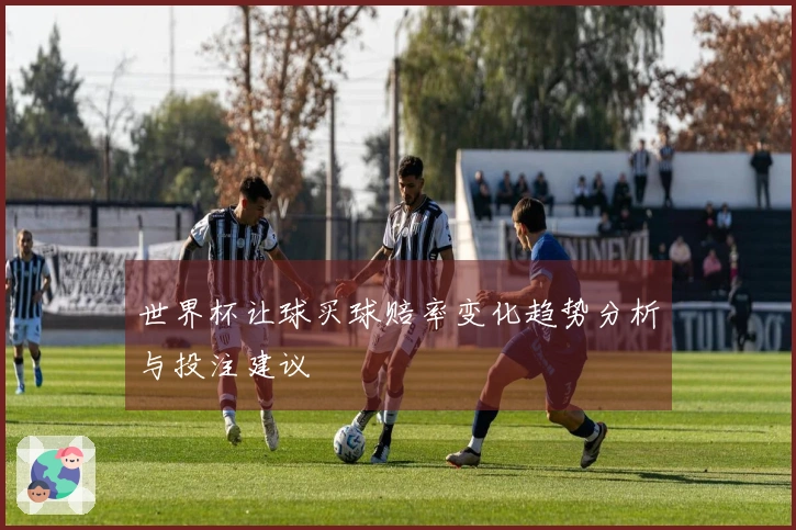 世界杯让球买球赔率变化趋势分析与投注建议