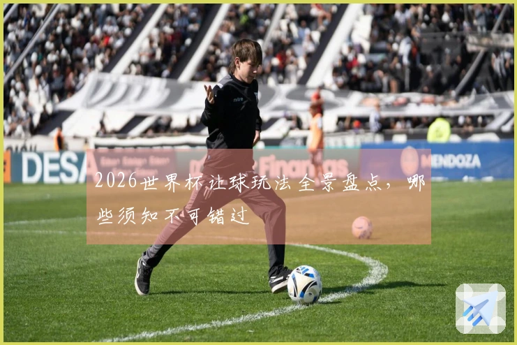 2026世界杯让球玩法全景盘点，哪些须知不可错过