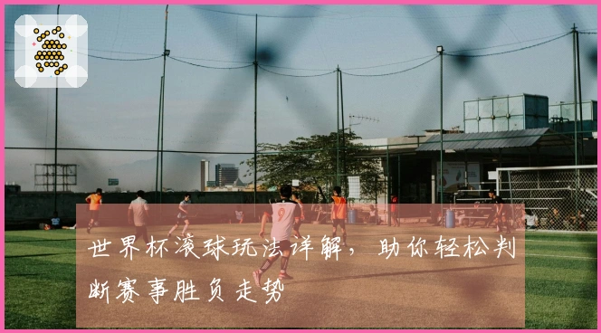 世界杯滚球玩法详解，助你轻松判断赛事胜负走势