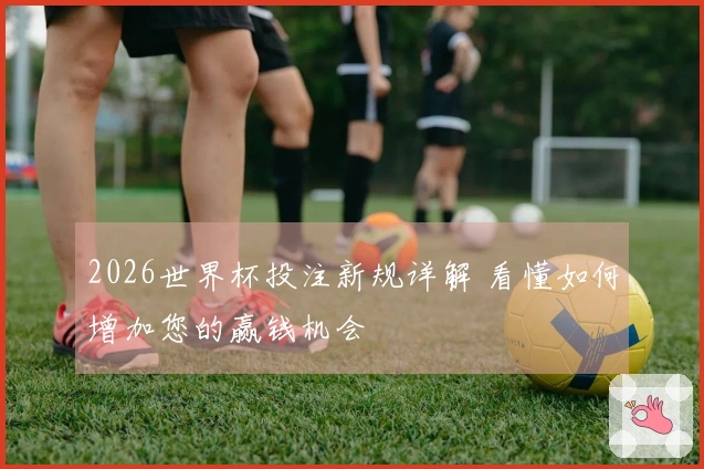 2026世界杯投注新规详解 看懂如何增加您的赢钱机会