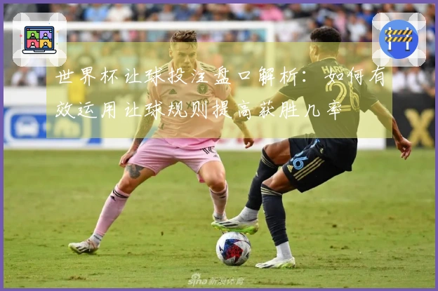 世界杯让球投注盘口解析：如何有效运用让球规则提高获胜几率