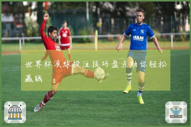 世界杯滚球投注技巧盘点助你轻松赢钱